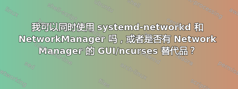 我可以同时使用 systemd-networkd 和 NetworkManager 吗，或者是否有 Network Manager 的 GUI/ncurses 替代品？