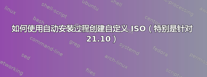 如何使用自动安装过程创建自定义 ISO（特别是针对 21.10）