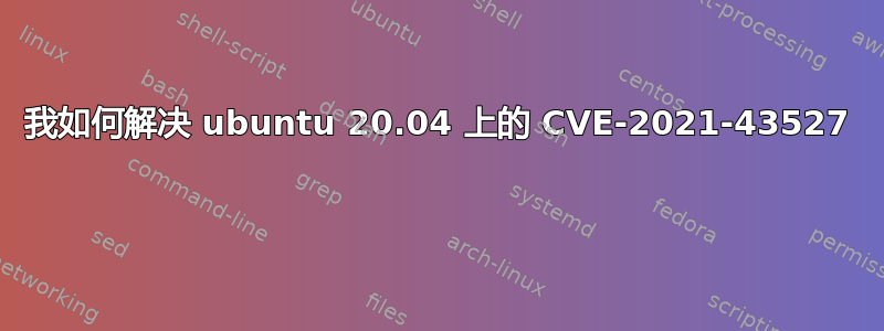 我如何解决 ubuntu 20.04 上的 CVE-2021-43527 