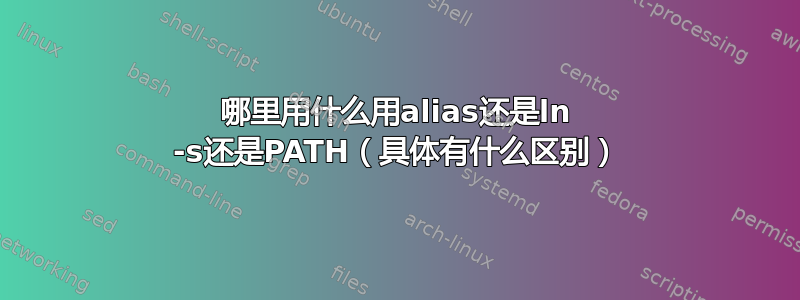 哪里用什么用alias还是ln -s还是PATH（具体有什么区别）