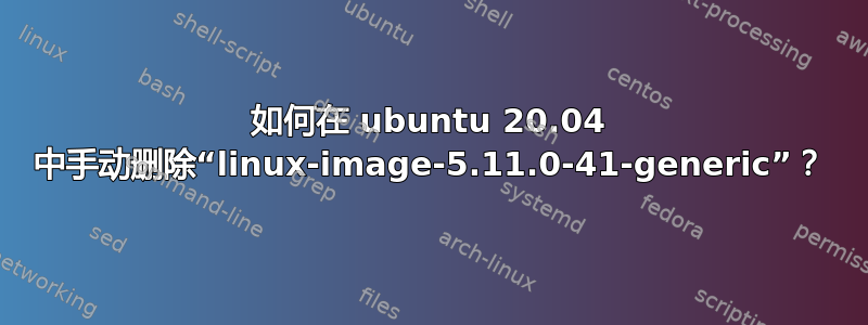 如何在 ubuntu 20.04 中手动删除“linux-image-5.11.0-41-generic”？