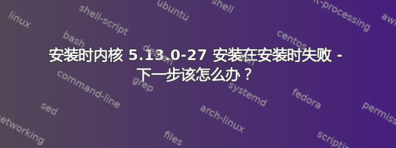 安装时内核 5.13.0-27 安装在安装时失败 - 下一步该怎么办？