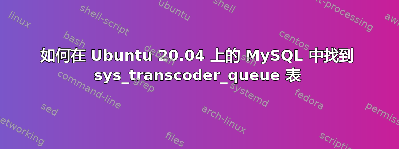 如何在 Ubuntu 20.04 上的 MySQL 中找到 sys_transcoder_queue 表