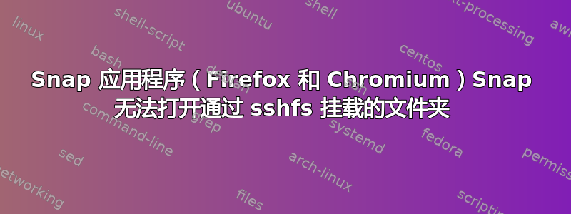 Snap 应用程序（Firefox 和 Chromium）Snap 无法打开通过 sshfs 挂载的文件夹