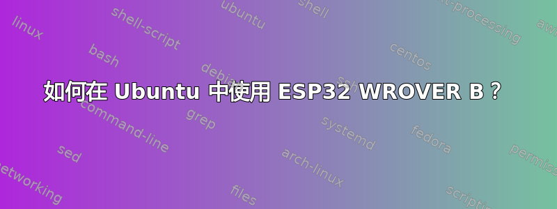 如何在 Ubuntu 中使用 ESP32 WROVER B？