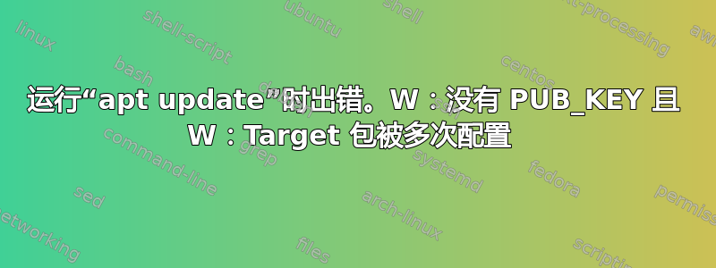 运行“apt update”时出错。W：没有 PUB_KEY 且 W：Target 包被多次配置 