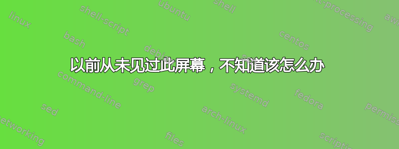 以前从未见过此屏幕，不知道该怎么办