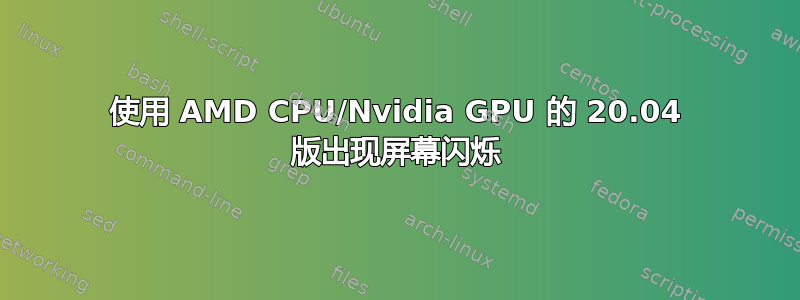 使用 AMD CPU/Nvidia GPU 的 20.04 版出现屏幕闪烁