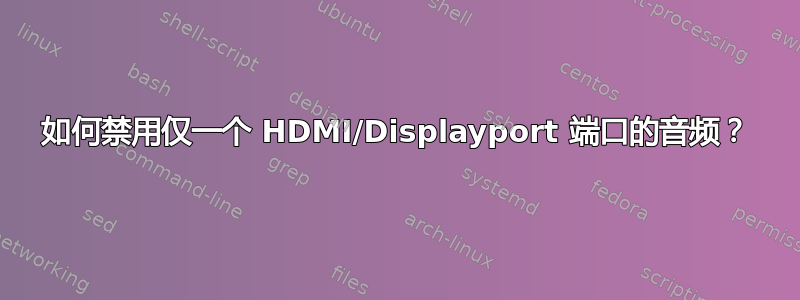 如何禁用仅一个 HDMI/Displayport 端口的音频？