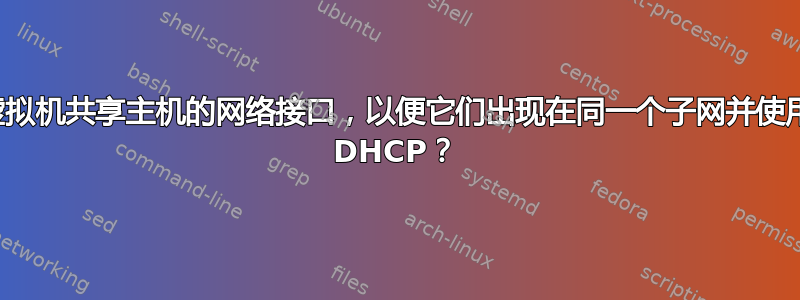 如何与虚拟机共享主机的网络接口，以便它们出现在同一个子网并使用相同的 DHCP？