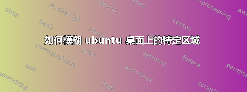 如何模糊 ubuntu 桌面上的特定区域