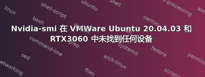 Nvidia-smi 在 VMWare Ubuntu 20.04.03 和 RTX3060 中未找到任何设备