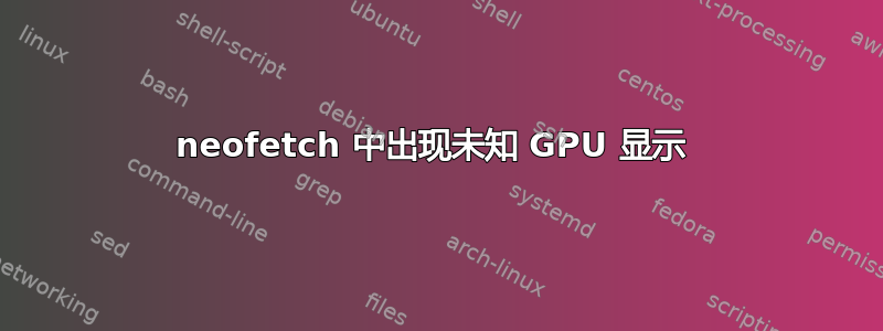 neofetch 中出现未知 GPU 显示 