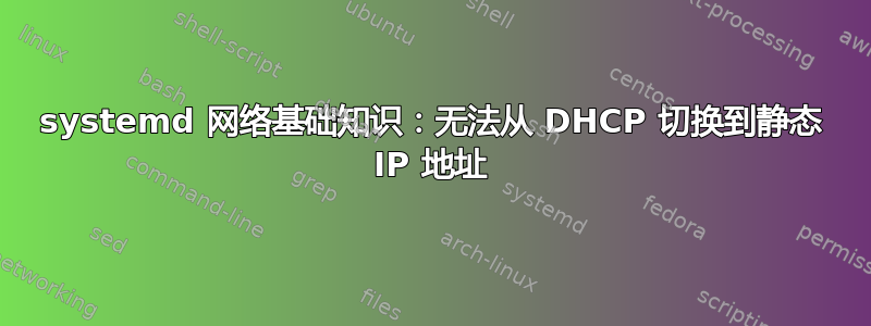 systemd 网络基础知识：无法从 DHCP 切换到静态 IP 地址