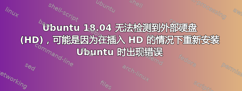 Ubuntu 18.04 无法检测到外部硬盘 (HD)，可能是因为在插入 HD 的情况下重新安装 Ubuntu 时出现错误