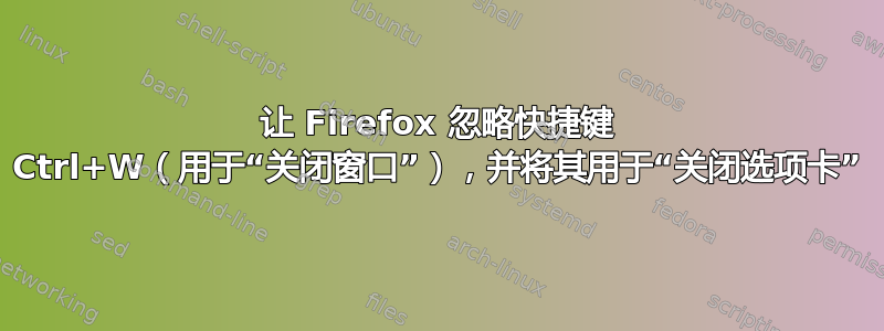 让 Firefox 忽略快捷键 Ctrl+W（用于“关闭窗口”），并将其用于“关闭选项卡”