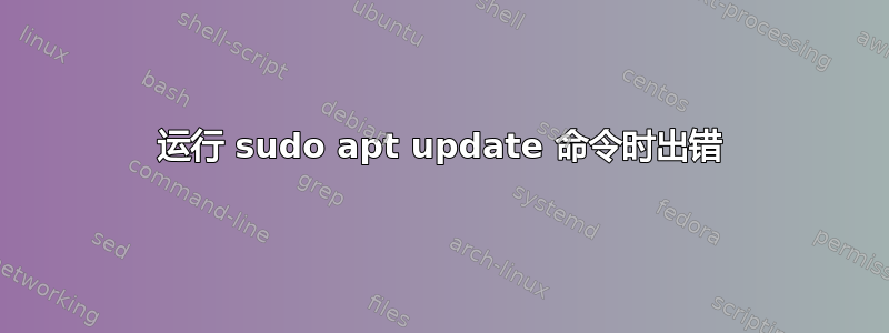 运行 sudo apt update 命令时出错