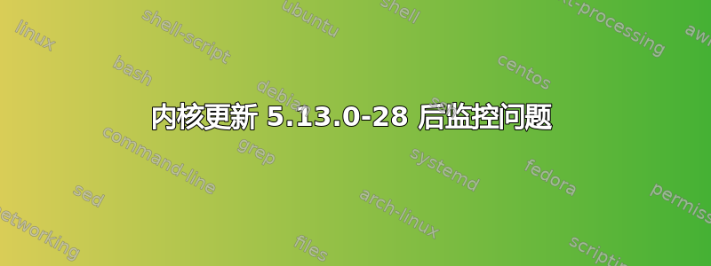 内核更新 5.13.0-28 后监控问题