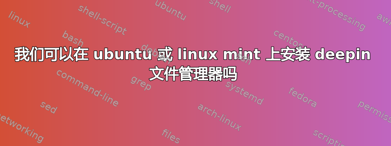 我们可以在 ubuntu 或 linux mint 上安装 deepin 文件管理器吗