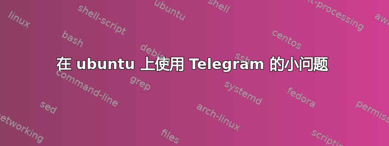 在 ubuntu 上使用 Telegram 的小问题