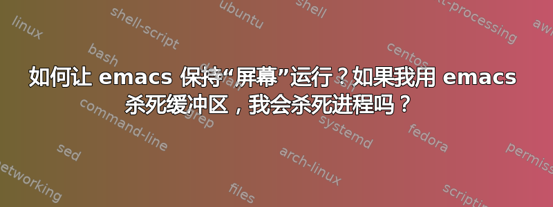 如何让 emacs 保持“屏幕”运行？如果我用 emacs 杀死缓冲区，我会杀死进程吗？ 