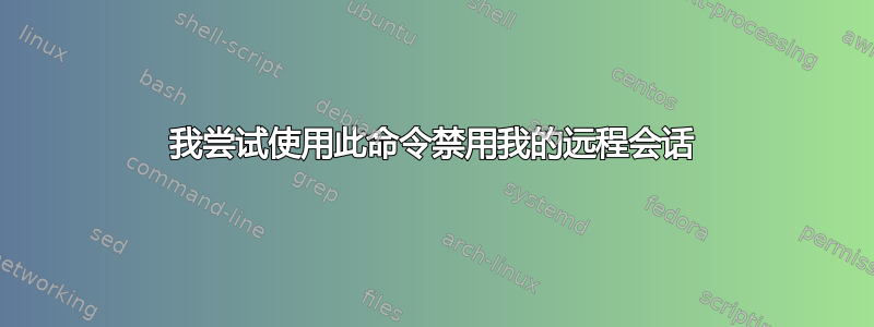 我尝试使用此命令禁用我的远程会话