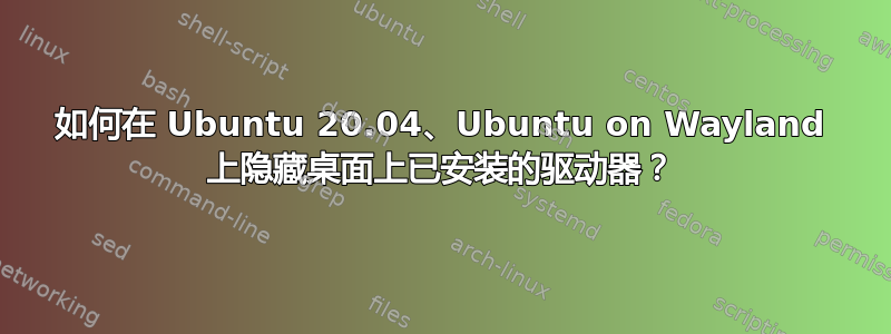 如何在 Ubuntu 20.04、Ubuntu on Wayland 上隐藏桌面上已安装的驱动器？