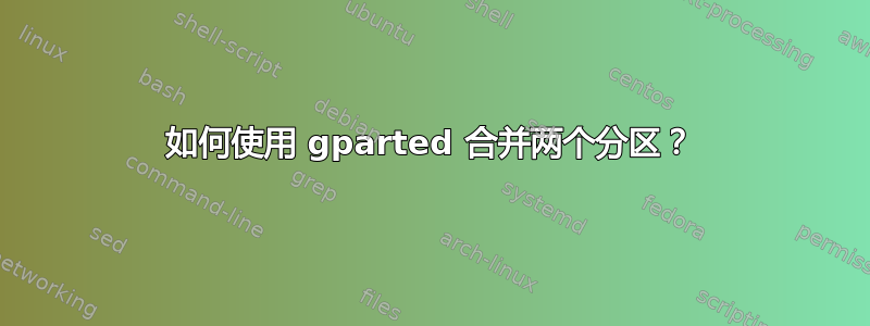 如何使用 gparted 合并两个分区？