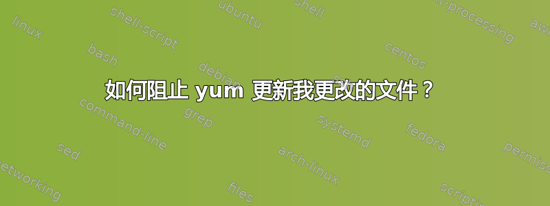 如何阻止 yum 更新我更改的文件？