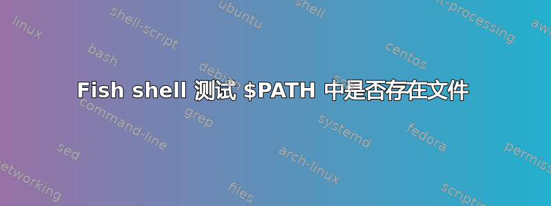 Fish shell 测试 $PATH 中是否存在文件