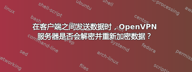 在客户端之间发送数据时，OpenVPN 服务器是否会解密并重新加密数据？