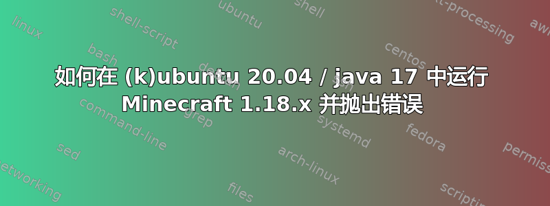 如何在 (k)ubuntu 20.04 / java 17 中运行 Minecraft 1.18.x 并抛出错误