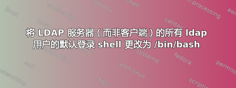 将 LDAP 服务器（而非客户端）的所有 ldap 用户的默认登录 shell 更改为 /bin/bash