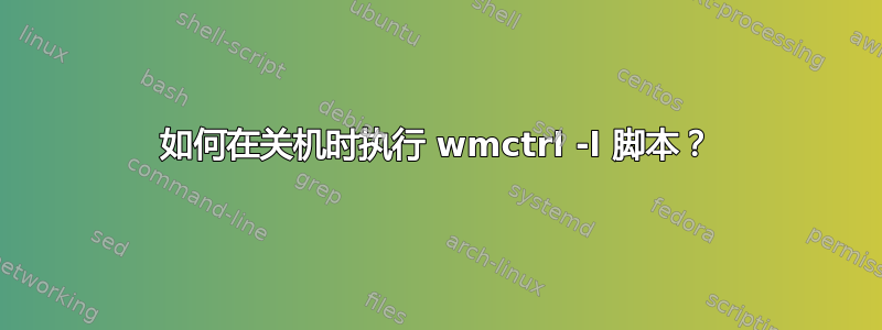 如何在关机时执行 wmctrl -l 脚本？