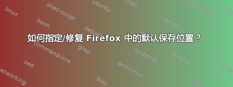 如何指定/修复 Firefox 中的默认保存位置？