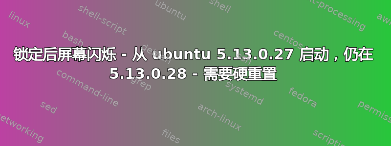 锁定后屏幕闪烁 - 从 ubuntu 5.13.0.27 启动，仍在 5.13.0.28 - 需要硬重置