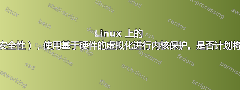 Linux 上的 VBS（基于虚拟化的安全性），使用基于硬件的虚拟化进行内核保护。是否计划将其嵌入到发行版中？