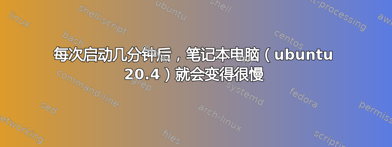 每次启动几分钟后，笔记本电脑（ubuntu 20.4）就会变得很慢