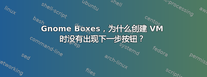 Gnome Boxes，为什么创建 VM 时没有出现下一步按钮？