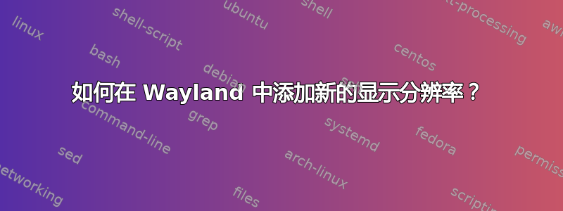 如何在 Wayland 中添加新的显示分辨率？