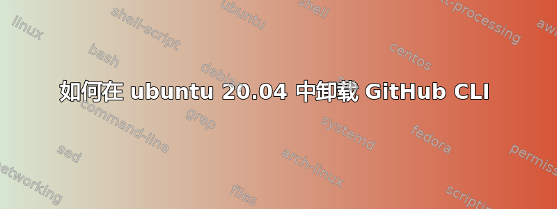 如何在 ubuntu 20.04 中卸载 GitHub CLI