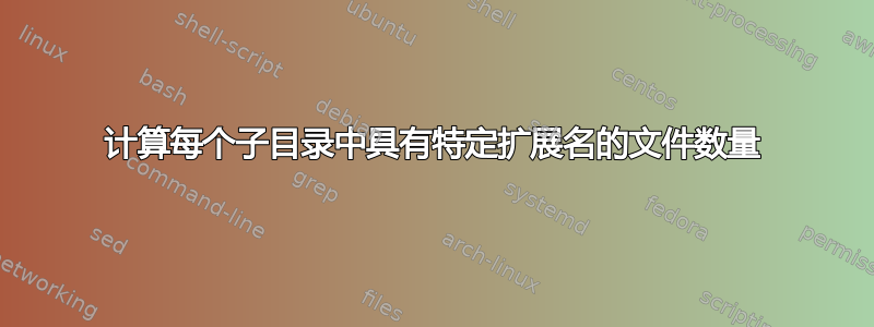 计算每个子目录中具有特定扩展名的文件数量