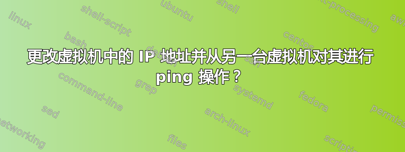 更改虚拟机中的 IP 地址并从另一台虚拟机对其进行 ping 操作？