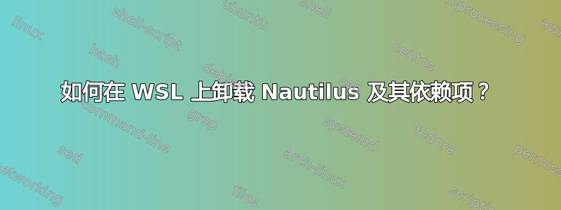 如何在 WSL 上卸载 Nautilus 及其依赖项？