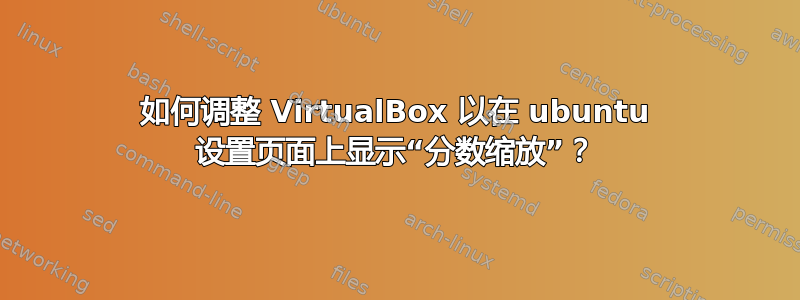 如何调整 VirtualBox 以在 ubuntu 设置页面上显示“分数缩放”？