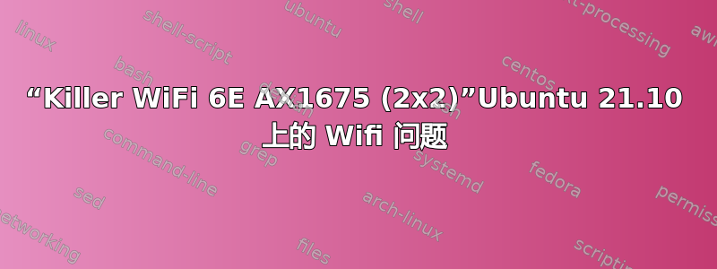 “Killer WiFi 6E AX1675 (2x2)”Ubuntu 21.10 上的 Wifi 问题