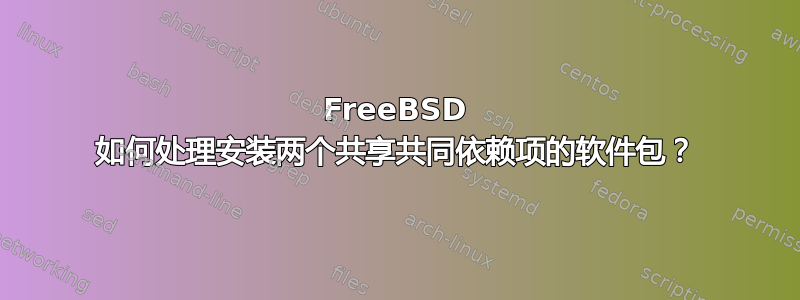 FreeBSD 如何处理安装两个共享共同依赖项的软件包？