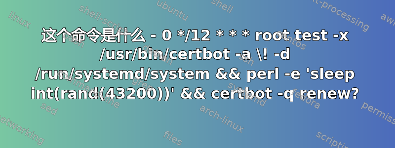 这个命令是什么 - 0 */12 * * * root test -x /usr/bin/certbot -a \! -d /run/systemd/system && perl -e 'sleep int(rand(43200))' && certbot -q renew?