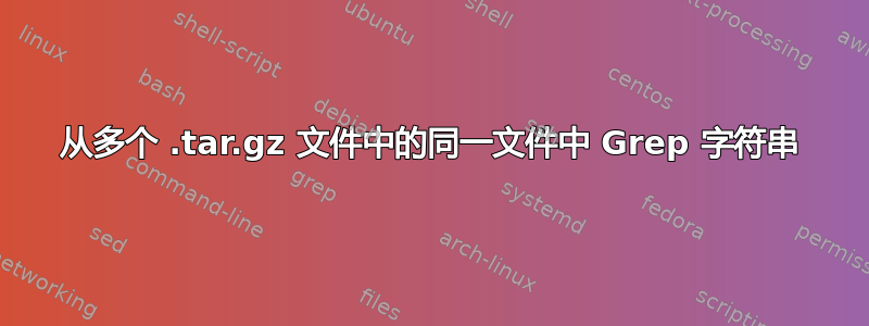 从多个 .tar.gz 文件中的同一文件中 Grep 字符串