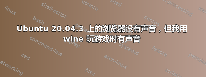 Ubuntu 20.04.3 上的浏览​​器没有声音，但我用 wine 玩游戏时有声音